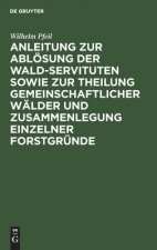 Anleitung Zur Abloesung Der Wald-Servituten Sowie Zur Theilung Gemeinschaftlicher Walder Und Zusammenlegung Einzelner Forstgrunde