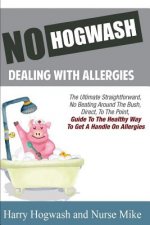 No Hogwash Dealing With Allergies: The Ultimate, Straight Forward, No Beating Around The Bush Direct To The Point Guide To Getting A Handle On Allergi