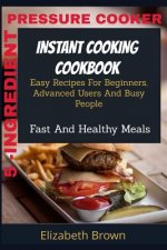 5 -Ingredient Pressure Cooker Instant Cooking Cookbook: Easy Recipes For Beginners, Advanced Users And Busy People Fast And Healthy Meals