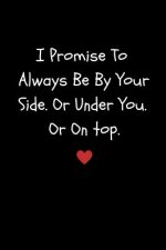 I Promise to Always Be by Your Side or Under You. or on Top: Funny Sexy Small Valentine's Gift for Girlfriend or Boyfriend Husband or Wife