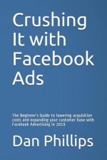 Crushing It with Facebook Ads: The Beginner's Guide to Lowering Acquisition Costs and Expanding Your Customer Base with Facebook Advertising in 2019