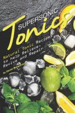 Supersonic Tonics: Natural Tonic Recipes to Help Relieve, Revive and Repair
