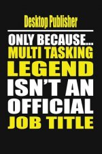 Desktop Publisher Only Because Multi Tasking Legend Isn't an Official Job Title