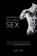 Everything in Life is about Sex: What you want to and should know about women, love and personal growth in the age of #MeToo and Internet Porn