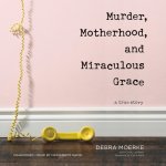 Murder, Motherhood, and Miraculous Grace: A True Story