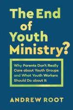 End of Youth Ministry?: Why Parents Don't Really Care about Youth Groups and What Youth Workers Should Do about It