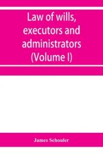 Law of wills, executors and administrators (Volume I)