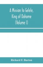 mission to Gelele, king of Dahome; With Notices of The so called Amazons, the grand customs, the yearly customs, the human sacrifices, the present sta