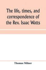 life, times, and correspondence of the Rev. Isaac Watts