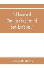 Sut Lovingood. Yarns spun by a nat'ral born durn'd fool. Warped and wove for public wear