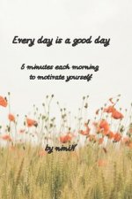 Every day is a good day: 5 minutes each morning to motivate yourself