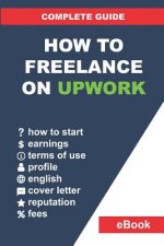 How to Freelance on Upwork: Complete Guide: How to Build a Successful Remote Work Career on Upwork and Step-By-Step Increase Earnings.