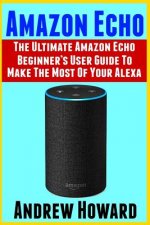 Amazon Echo: The Ultimate Amazon Echo Beginner's User Guide to Make the Most of Your Alexa (Echo, Alexa, Dot, 2019 Manual, Apps Boo
