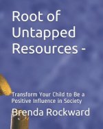 Root of Untapped Resources-: Transform Your Child to Be a Positive Influence in Society
