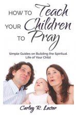 How to Teach Your Children to Pray: Simple Guides on Building the Spiritual Life of Your Child