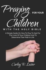 Praying for Your Children with the Holy Bible: A Simple Guide on How to Pray to God for the Lives of Your Children and to determine Their Path in Life