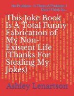 This Joke Book Is a Total Funny Fabrication of My Non-Existent Life (Thanks for Stealing My Jokes): No Problem - Is There a Problem: I Don't Think So.