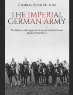 The Imperial German Army: The History and Legacy of Germany's Armed Forces During World War I