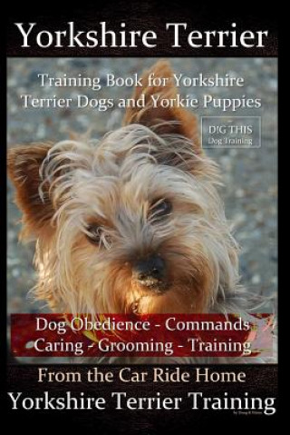 Yorkshire Terrier Training Book for Yorkshire Terrier Dogs and Yorkie Puppies By D!G THIS Dog Obedience - Commands - Caring - Grooming - Training: Fro