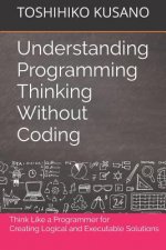 Understanding Programming Thinking Without Coding: Think Like a Programmer for Creating Logical Solutions