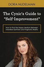 The Cynic's Guide to Self-Improvement: How to Find the Happy Medium Between Unbridled Optimism and Pragmatic Reality