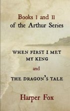 Books I and II of the Arthur Series: When First I Met My King / The Dragon's Tale
