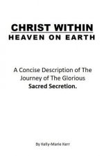 Christ Within - Heaven on Earth: A Concise Description of the Journey of the Glorious Sacred Secretion