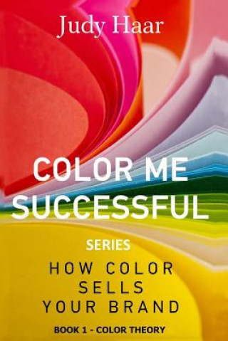 Color Me Successful, How Color Sells Your Brand: Book 1 - Color Theory