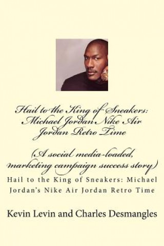 Hail to the King of Sneakers: Michael Jordans Nike Air Jordan Retro Time: A social media-loaded, marketing campaign success story (Charles Desmangles,