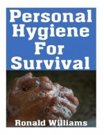 Personal Hygiene For Survival: The Ultimate Step-By-Step Beginner's Guide On How To Stay Clean and Healthy During A Disaster Scenario Where Sanitatio