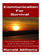 Communication For Survival: The Ultimate Step-By-Step Beginner's Guide On How To Stay In-Touch With Your Loved Ones and the Outside World During D