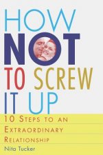 How Not to Screw it Up: 10 Steps to an Extraordinary Relationship