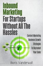 Inbound Marketing For Startups Without All The Hassles: Content Marketing Business Growth Strategies To Skyrocket Your Sales