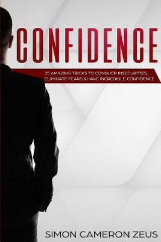 Confidence: 25 Amazing Tricks To Conquer Insecurities, Eliminate Fears And Have Incredible Confidence