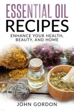 Essential Oil Recipes: Enhance Your Health, Beauty, and Home