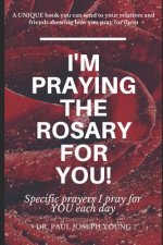 I'm PRAYING The ROSARY for YOU!: Specific prayers I pray for YOU each day