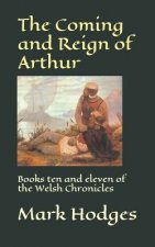 The Coming and Reign of Arthur: Books ten and eleven of the Welsh Chronicles
