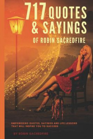 717 Quotes & Sayings of Robin Sacredfire: Empowering Quotes, Sayings and Life Lessons that Will Inspire You to Succeed