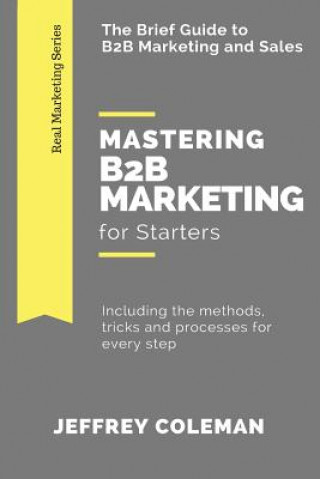 Mastering B2B Marketing for Starters: The Brief Guide to B2B Marketing - Including the methods, tricks and processes for every step