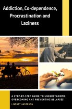 Addiction, Co-dependence, Procrastination and Laziness: A Guide to Understanding, Overcoming and Preventing Relapses
