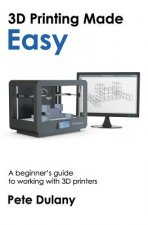 3D Printing Made Easy: A beginner's guide to working with 3D printers