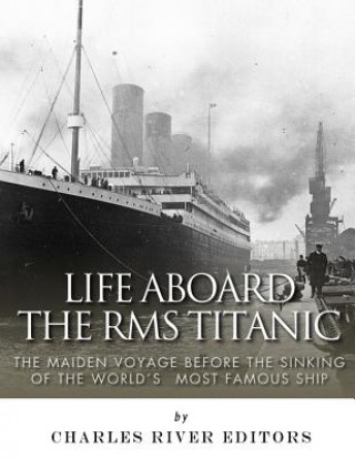 Life Aboard the RMS Titanic: The Maiden Voyage Before the Sinking of the World's Most Famous Ship
