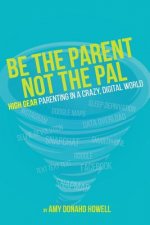 Be the Parent, Not the Pal: High Gear Parenting Tips in a Crazy, Digital World