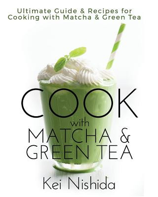 Cook with Matcha and Green Tea: Ultimate Guide & Recipes for Brewing and Cooking with Matcha & Green Tea