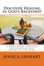 Discover Healing in God's Backyard!: A Bible study focusing on essential oils found in scripture.