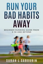 Run: Your Bad Habits Away. Beginner Running Guide from 0-5k and Beyond: Beginner Running Guide from 0-5k and Beyond