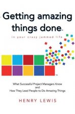 Getting Amazing Things Done in Your Crazy Jammed Life: What Successful Project Managers Know and How They Lead People to Do Amazing Things
