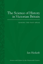 The Science of History in Victorian Britain: Making the Past Speak