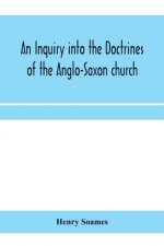 inquiry into the doctrines of the Anglo-Saxon church, in eight sermons preached before the University of Oxford, in the year MDCCCXXX., at the lecture