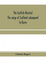 Scottish minstrel; the songs of Scotland subsequent to Burns